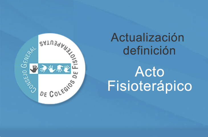 El Consejo General de Colegios de Fisioterapeutas actualiza la definición de Acto Fisioterápico en el marco de la ordenación del ejercicio profesional El Consejo General de Colegios de Fisioterapeutas actualiza la definición de Acto Fisioterápico en el marco de la ordenación del ejercicio profesional
