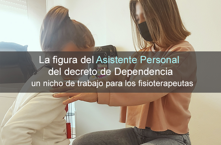La figura del Asistente Personal del decreto de Dependencia, un nicho de trabajo para los fisioterapeutas La figura del Asistente Personal del decreto de Dependencia, un nicho de trabajo para los fisioterapeutas